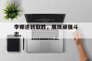 开云官方网页-李娜逆转取胜，展现顽强斗志。