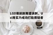 开云网站-LGD赛前跳舞遭讽刺，Uzi用实力成功打脸质疑者！