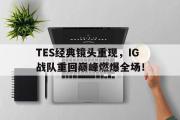 开云网站-TES经典镜头重现，IG战队重回巅峰燃爆全场！