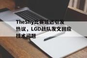 开云网站-TheShy比赛延迟引发热议，LGD战队发文回应技术问题
