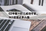 开云网站-G2中单一打三成功守家，369遗憾止步八强