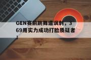 开云官方首页-GEN赛前跳舞遭讽刺，369用实力成功打脸质疑者！