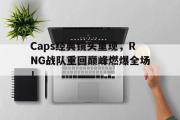 开云官方首页-Caps经典镜头重现，RNG战队重回巅峰燃爆全场！