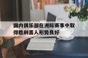 开云网站-国内俱乐部在洲际赛事中取得胜利喜人形势良好