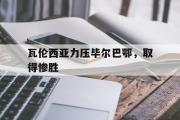 开云网站-瓦伦西亚力压毕尔巴鄂，取得惨胜