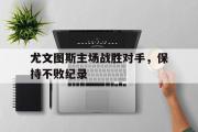 开云网站-尤文图斯主场战胜对手，保持不败纪录