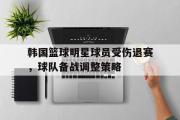 开云网站-韩国篮球明星球员受伤退赛，球队备战调整策略