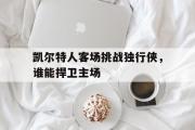 开云官方首页-凯尔特人客场挑战独行侠，谁能捍卫主场