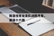开云官方首页-斯洛伐克女足队战胜丹麦，晋级十六强