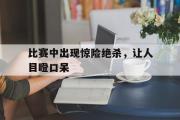 开云官方网页-比赛中出现惊险绝杀，让人目瞪口呆