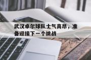 开云网站-武汉卓尔球队士气高昂，准备迎接下一个挑战