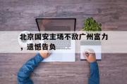 开云官方网页-北京国安主场不敌广州富力，遗憾告负
