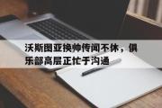开云网站-沃斯图亚换帅传闻不休，俱乐部高层正忙于沟通