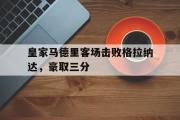 开云官方网页-皇家马德里客场击败格拉纳达，豪取三分