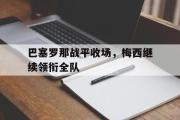 开云官方首页-巴塞罗那战平收场，梅西继续领衔全队