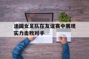 开云网站-法国女足队在友谊赛中展现实力击败对手