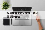 开云官方首页-火箭抢分失败，保罗：我们需保持自信