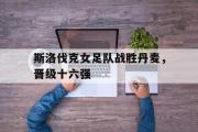 开云官方网页-斯洛伐克女足队战胜丹麦，晋级十六强