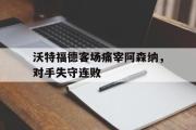 开云官方网页-沃特福德客场痛宰阿森纳，对手失守连败