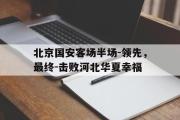 开云网站-北京国安客场半场-领先，最终-击败河北华夏幸福