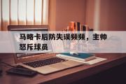 开云官方首页-马略卡后防失误频频，主帅怒斥球员