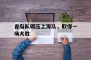 开云网站-青岛队碾压上海队，取得一场大胜