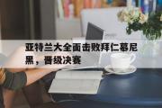开云官方网页-亚特兰大全面击败拜仁慕尼黑，晋级决赛