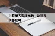 开云官方首页-中超新秀表现出色，助球队获得胜利