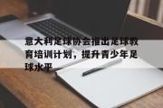 开云网站-意大利足球协会推出足球教育培训计划，提升青少年足球水平