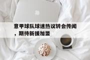 开云官方首页-意甲球队球迷热议转会传闻，期待新援加盟