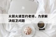 开云官方首页-火箭火速签约老将，力求解决后卫问题