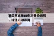 开云网站-英国队史无前例地晋级四强，球迷心潮澎湃