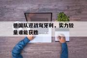 开云网站-德国队迎战匈牙利，实力较量谁能获胜