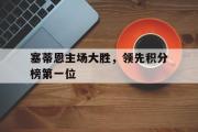 开云网站-塞蒂恩主场大胜，领先积分榜第一位