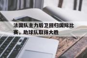 开云网站-法国队主力后卫回归国际比赛，助球队取得大胜
