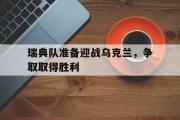 开云官方首页-瑞典队准备迎战乌克兰，争取取得胜利