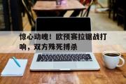 开云网站-惊心动魄！欧预赛拉锯战打响，双方殊死搏杀