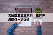 开云网站-瓦伦西亚遭遇失利，甩开降级区仅一步之遥
