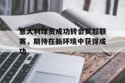 开云网站-意大利球员成功转会英超联赛，期待在新环境中获得成功