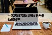 开云官方首页-一次突如其来的惊险事件搅动篮球界
