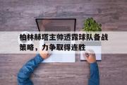 开云官方网页-柏林赫塔主帅透露球队备战策略，力争取得连胜