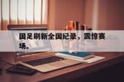 开云网站-国足刷新全国纪录，震惊赛场。